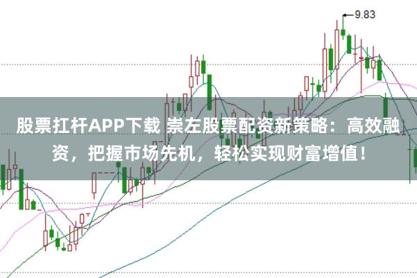股票扛杆APP下载 崇左股票配资新策略：高效融资，把握市场先机，轻松实现财富增值！