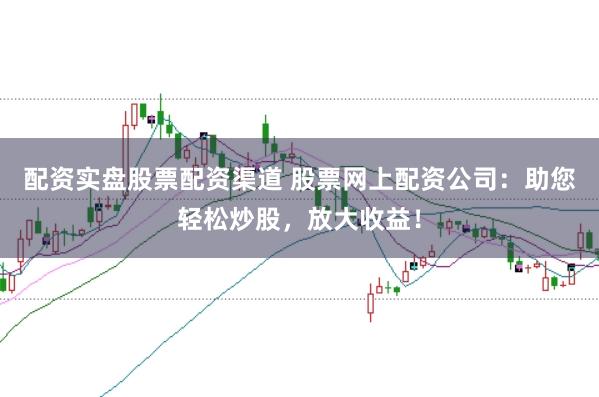 配资实盘股票配资渠道 股票网上配资公司：助您轻松炒股，放大收益！