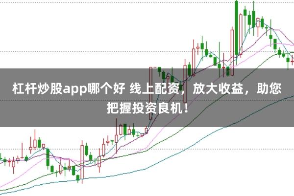 杠杆炒股app哪个好 线上配资，放大收益，助您把握投资良机！