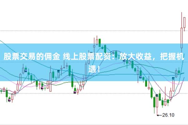 股票交易的佣金 线上股票配资：放大收益，把握机遇！