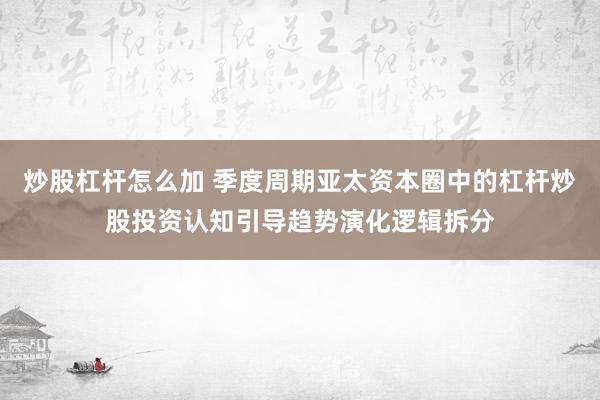 炒股杠杆怎么加 季度周期亚太资本圈中的杠杆炒股投资认知引导趋势演化逻辑拆分