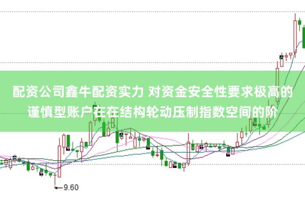 配资公司鑫牛配资实力 对资金安全性要求极高的谨慎型账户在在结构轮动压制指数空间的阶