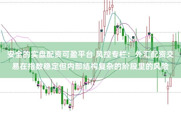 安全的实盘配资可盈平台 风控专栏：外汇配资交易在指数稳定但内部结构复杂的阶段里的风险