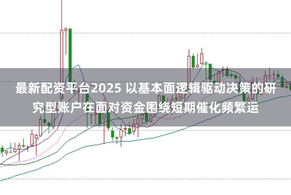 最新配资平台2025 以基本面逻辑驱动决策的研究型账户在面对资金围绕短期催化频繁运