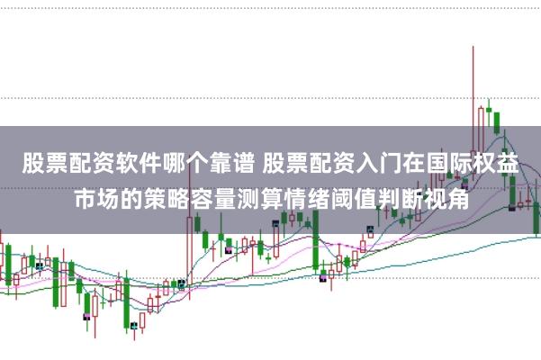 股票配资软件哪个靠谱 股票配资入门在国际权益市场的策略容量测算情绪阈值判断视角