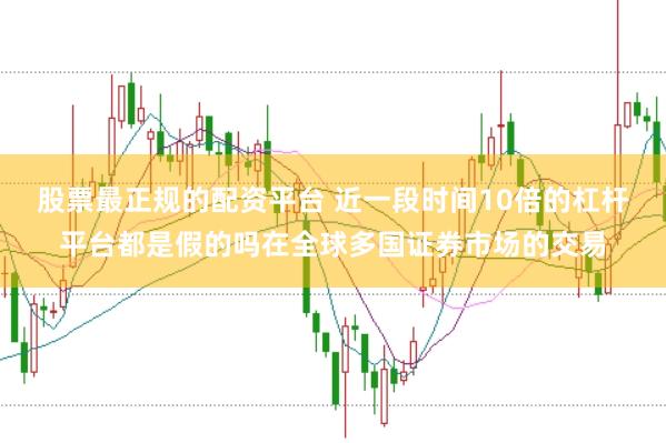 股票最正规的配资平台 近一段时间10倍的杠杆平台都是假的吗在全球多国证券市场的交易