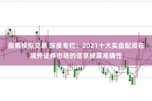 股票模拟交易 深度专栏：2021十大实盘配资在境外证券市场的信息披露准确性