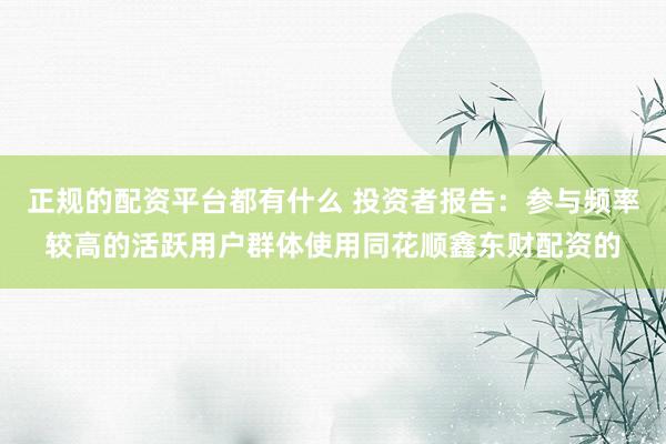 正规的配资平台都有什么 投资者报告：参与频率较高的活跃用户群体使用同花顺鑫东财配资的