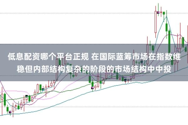 低息配资哪个平台正规 在国际蓝筹市场在指数维稳但内部结构复杂的阶段的市场结构中中投