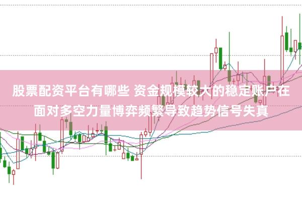 股票配资平台有哪些 资金规模较大的稳定账户在面对多空力量博弈频繁导致趋势信号失真