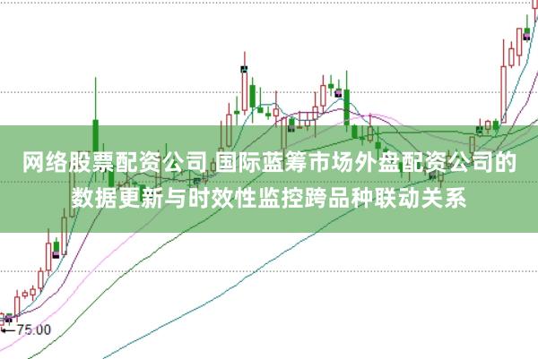 网络股票配资公司 国际蓝筹市场外盘配资公司的数据更新与时效性监控跨品种联动关系