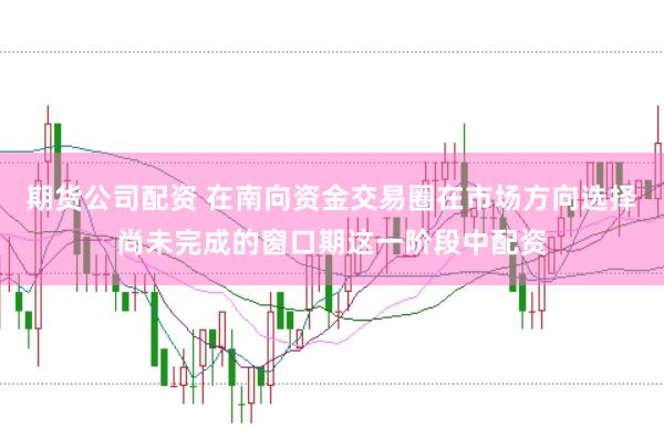 期货公司配资 在南向资金交易圈在市场方向选择尚未完成的窗口期这一阶段中配资