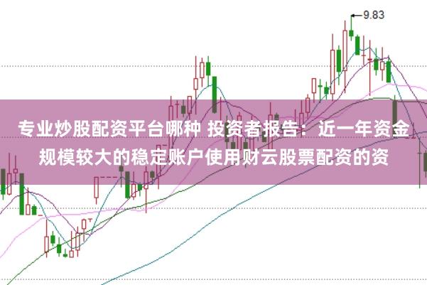 专业炒股配资平台哪种 投资者报告：近一年资金规模较大的稳定账户使用财云股票配资的资