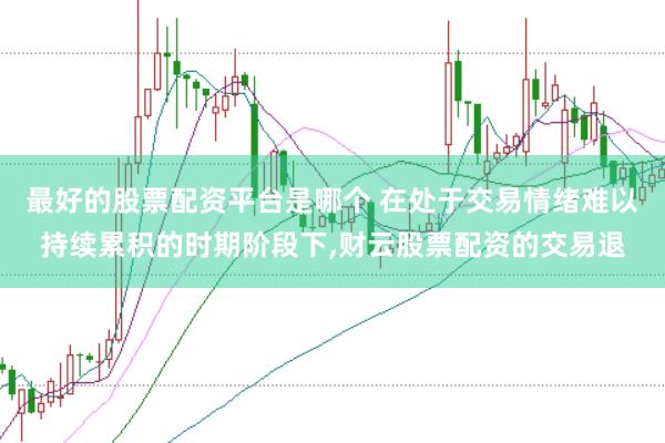 最好的股票配资平台是哪个 在处于交易情绪难以持续累积的时期阶段下，财云股票配资的交易退