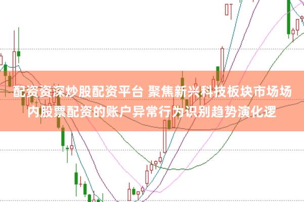 配资资深炒股配资平台 聚焦新兴科技板块市场场内股票配资的账户异常行为识别趋势演化逻