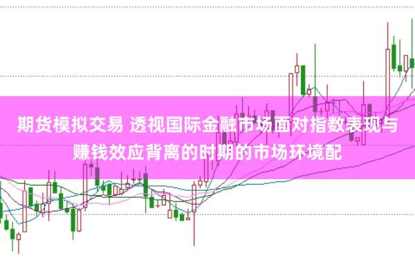 期货模拟交易 透视国际金融市场面对指数表现与赚钱效应背离的时期的市场环境配