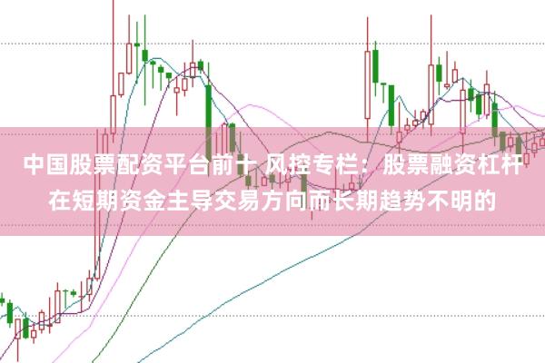 中国股票配资平台前十 风控专栏：股票融资杠杆在短期资金主导交易方向而长期趋势不明的