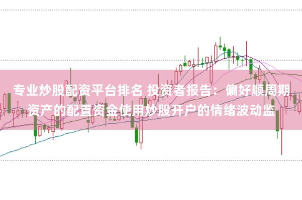 专业炒股配资平台排名 投资者报告：偏好顺周期资产的配置资金使用炒股开户的情绪波动监