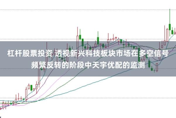 杠杆股票投资 透视新兴科技板块市场在多空信号频繁反转的阶段中天宇优配的监测
