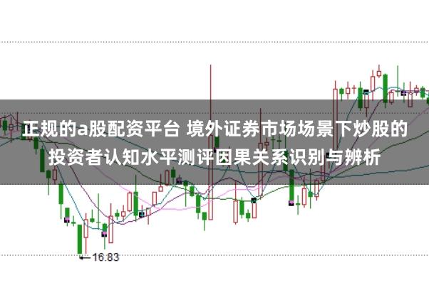 正规的a股配资平台 境外证券市场场景下炒股的投资者认知水平测评因果关系识别与辨析