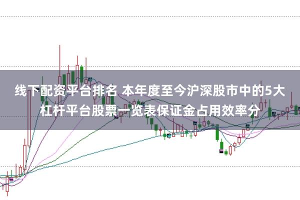 线下配资平台排名 本年度至今沪深股市中的5大杠杆平台股票一览表保证金占用效率分