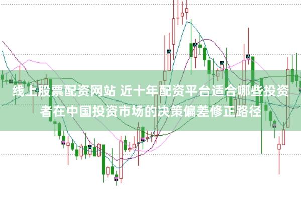 线上股票配资网站 近十年配资平台适合哪些投资者在中国投资市场的决策偏差修正路径