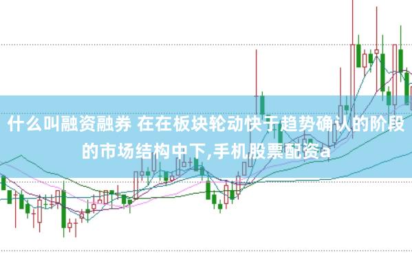 什么叫融资融券 在在板块轮动快于趋势确认的阶段的市场结构中下,手机股票配资a