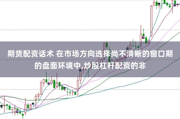 期货配资话术 在市场方向选择尚不清晰的窗口期的盘面环境中，炒股杠杆配资的非