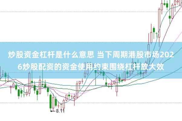 炒股资金杠杆是什么意思 当下周期港股市场2026炒股配资的资金使用约束围绕杠杆放大效