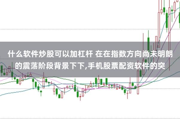什么软件炒股可以加杠杆 在在指数方向尚未明朗的震荡阶段背景下下，手机股票配资软件的突