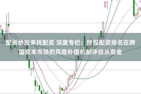 配资炒股来找配资 深度专栏：炒股配资排名在跨国资本市场的风险补偿机制评估从资金