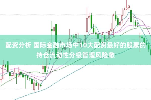 配资分析 国际金融市场中10大配资最好的股票的持仓流动性分级管理风险敞