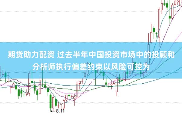 期货助力配资 过去半年中国投资市场中的投顾和分析师执行偏差约束以风险可控为