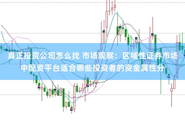 真正投资公司怎么找 市场观察：区域性证券市场中配资平台适合哪些投资者的资金属性分