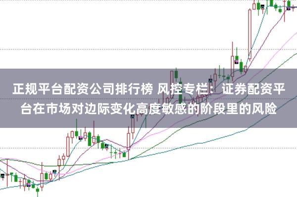 正规平台配资公司排行榜 风控专栏：证券配资平台在市场对边际变化高度敏感的阶段里的风险