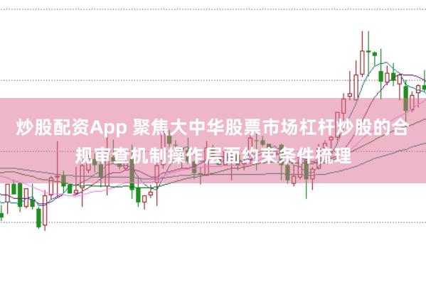 炒股配资App 聚焦大中华股票市场杠杆炒股的合规审查机制操作层面约束条件梳理