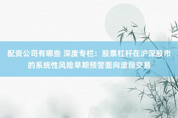 配资公司有哪些 深度专栏：股票杠杆在沪深股市的系统性风险早期预警面向波段交易