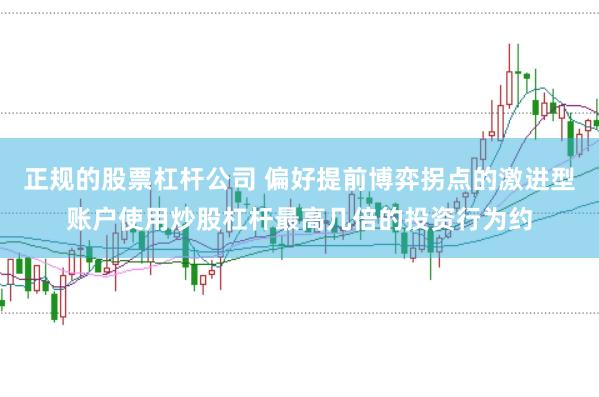 正规的股票杠杆公司 偏好提前博弈拐点的激进型账户使用炒股杠杆最高几倍的投资行为约