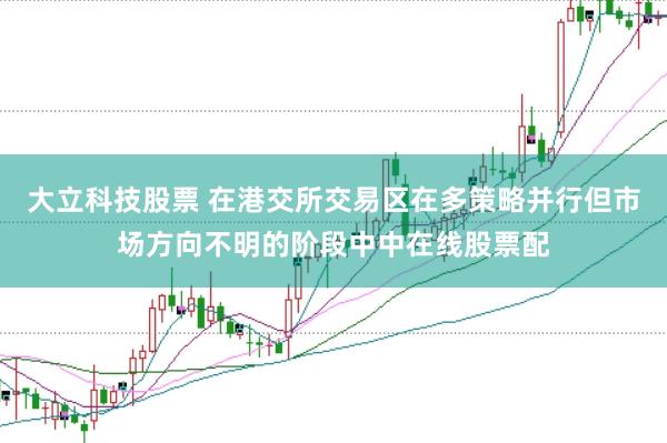 大立科技股票 在港交所交易区在多策略并行但市场方向不明的阶段中中在线股票配