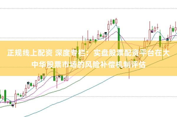 正规线上配资 深度专栏：实盘股票配资平台在大中华股票市场的风险补偿机制评估