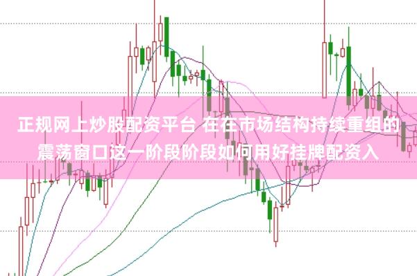 正规网上炒股配资平台 在在市场结构持续重组的震荡窗口这一阶段阶段如何用好挂牌配资入