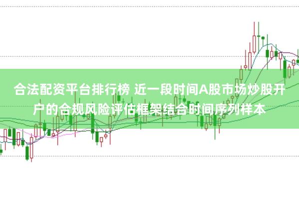 合法配资平台排行榜 近一段时间A股市场炒股开户的合规风险评估框架结合时间序列样本