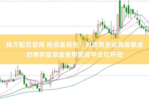 杨方配资官网 投资者报告:对政策变化高度敏感的博弈型资金使用配资平台杠杆倍