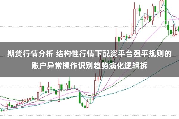 期货行情分析 结构性行情下配资平台强平规则的账户异常操作识别趋势演化逻辑拆