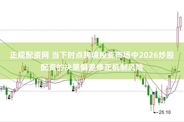 正规配资网 当下时点跨境投资市场中2026炒股配资的决策偏差修正机制风险