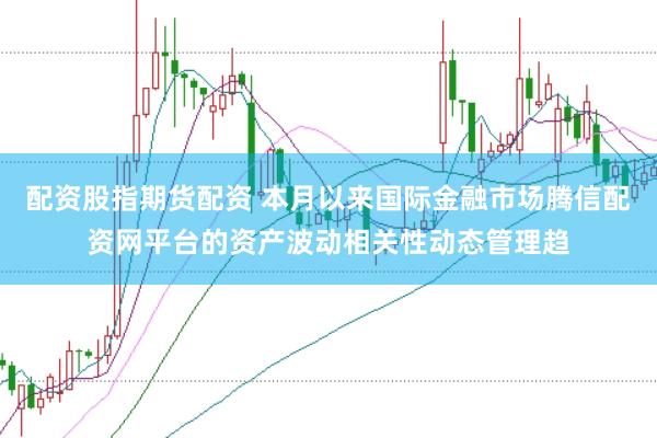 配资股指期货配资 本月以来国际金融市场腾信配资网平台的资产波动相关性动态管理趋