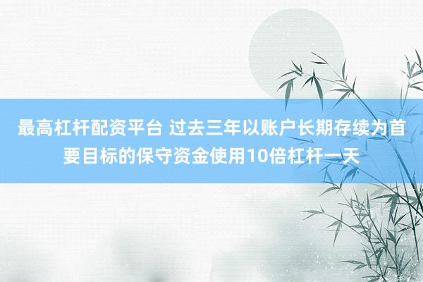 最高杠杆配资平台 过去三年以账户长期存续为首要目标的保守资金使用10倍杠杆一天