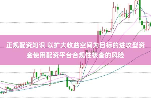 正规配资知识 以扩大收益空间为目标的进攻型资金使用配资平台合规性核查的风险
