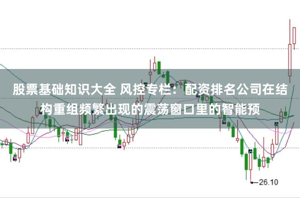 股票基础知识大全 风控专栏:配资排名公司在结构重组频繁出现的震荡窗口里的智能预