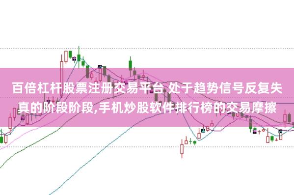 百倍杠杆股票注册交易平台 处于趋势信号反复失真的阶段阶段,手机炒股软件排行榜的交易摩擦